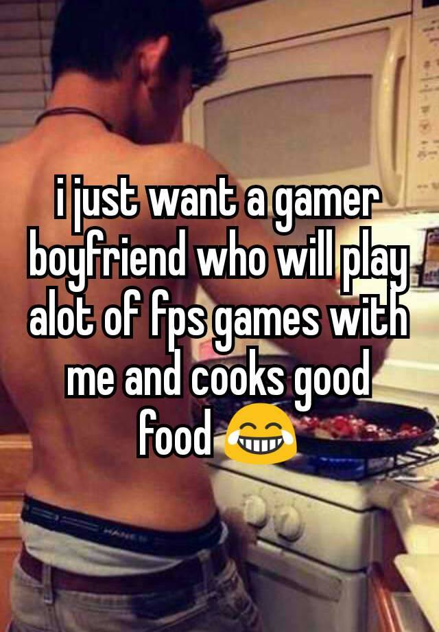 i just want a gamer boyfriend who will play alot of fps games with me and cooks good food 😂
