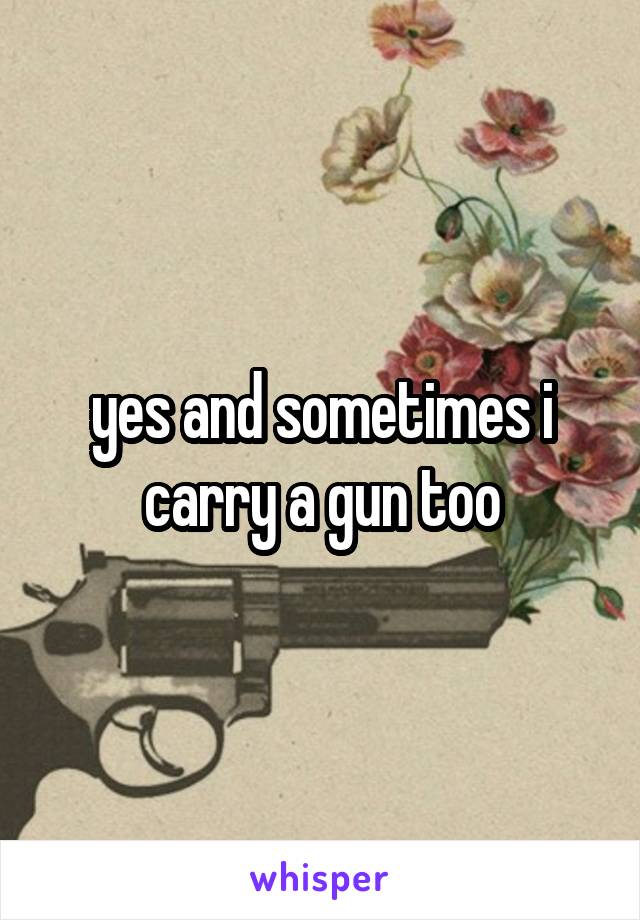 yes and sometimes i carry a gun too