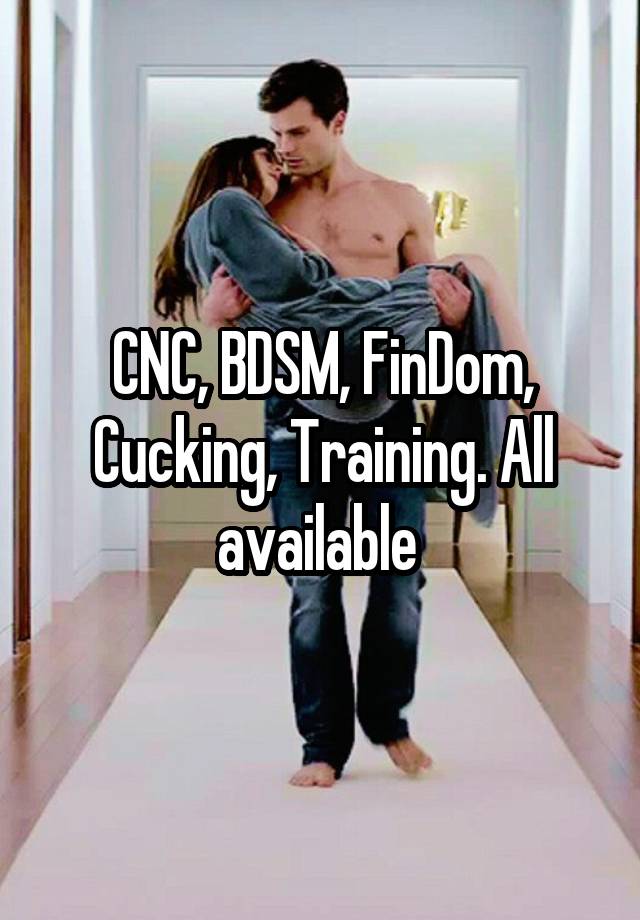 CNC, BDSM, FinDom, Cucking, Training. All available 