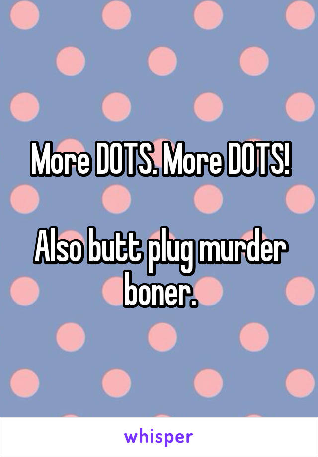 More DOTS. More DOTS!

Also butt plug murder boner.