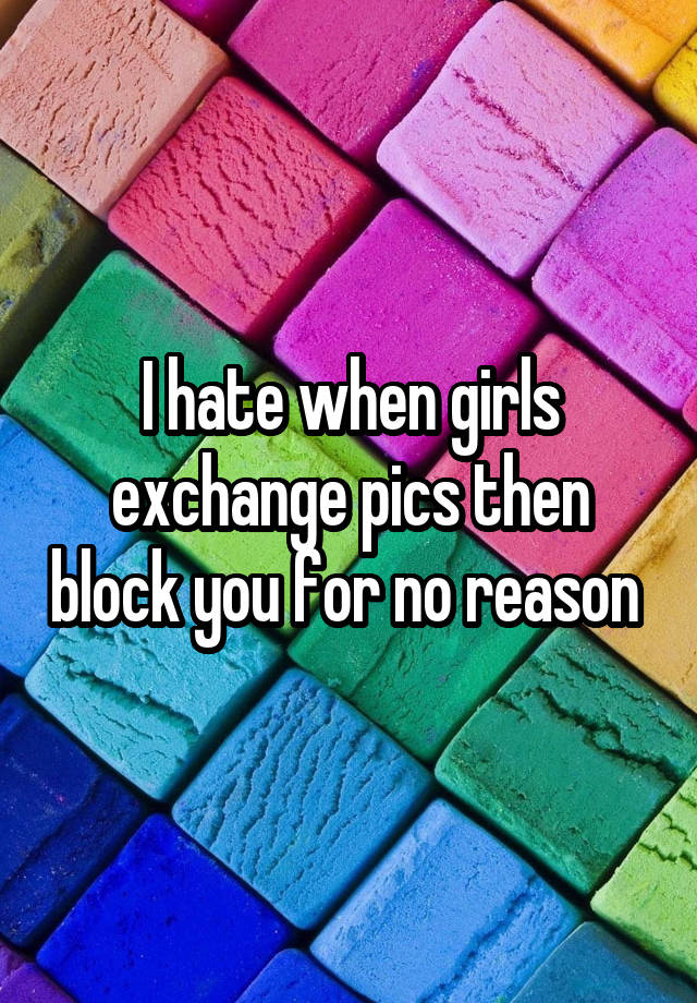 I hate when girls exchange pics then block you for no reason 