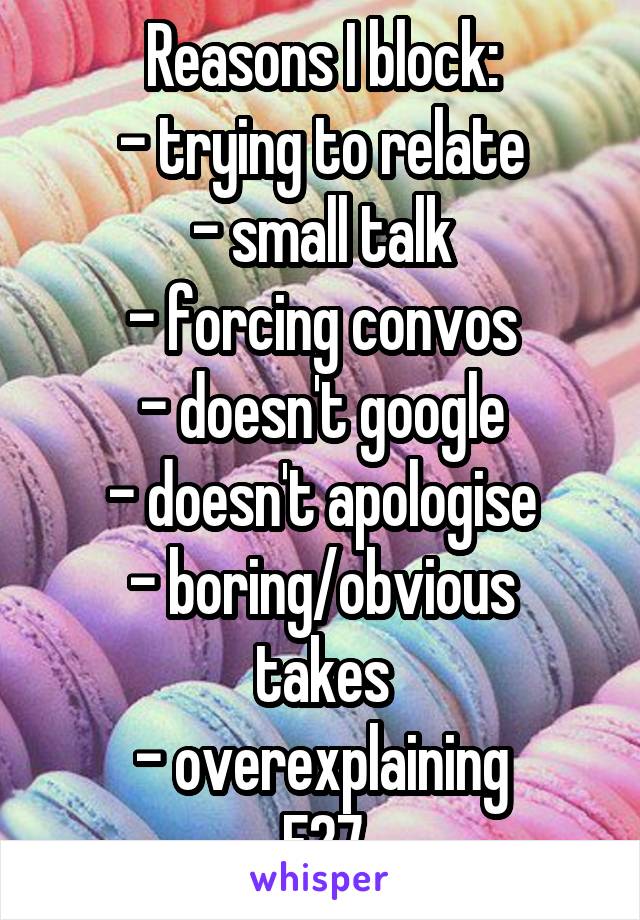 Reasons I block:
- trying to relate
- small talk
- forcing convos
- doesn't google
- doesn't apologise
- boring/obvious takes
- overexplaining
F27