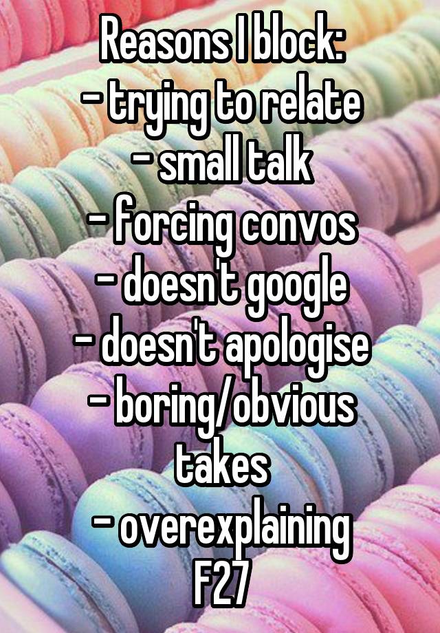 Reasons I block:
- trying to relate
- small talk
- forcing convos
- doesn't google
- doesn't apologise
- boring/obvious takes
- overexplaining
F27