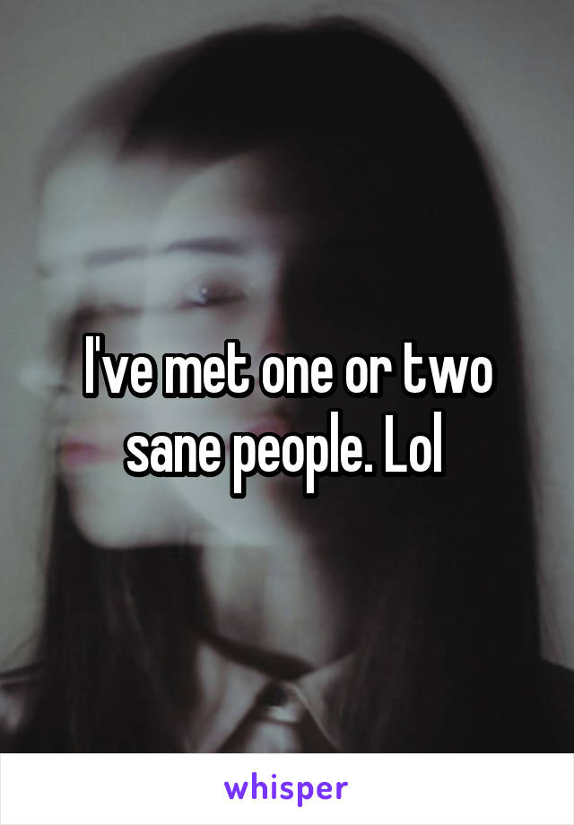 I've met one or two sane people. Lol 