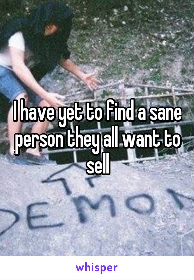 I have yet to find a sane person they all want to sell