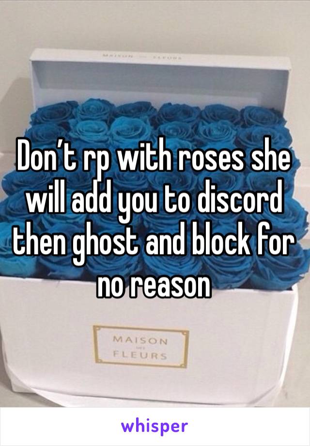 Don’t rp with roses she will add you to discord then ghost and block for no reason 