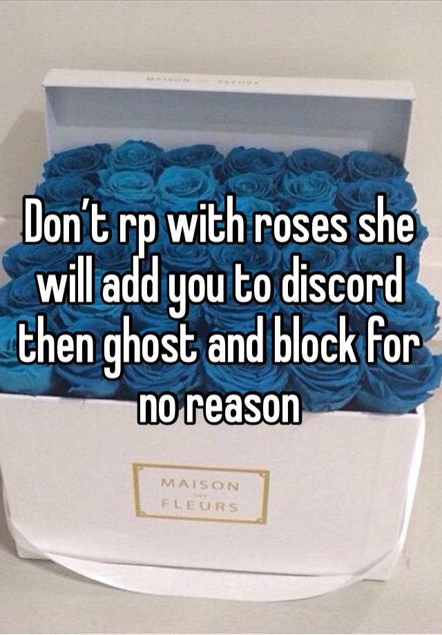 Don’t rp with roses she will add you to discord then ghost and block for no reason 