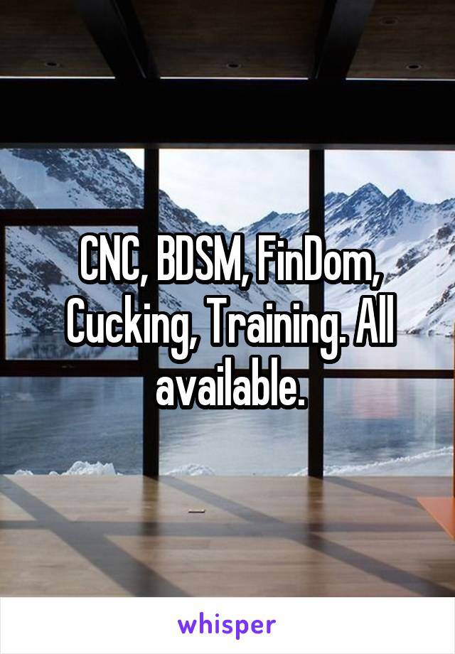 CNC, BDSM, FinDom, Cucking, Training. All available.