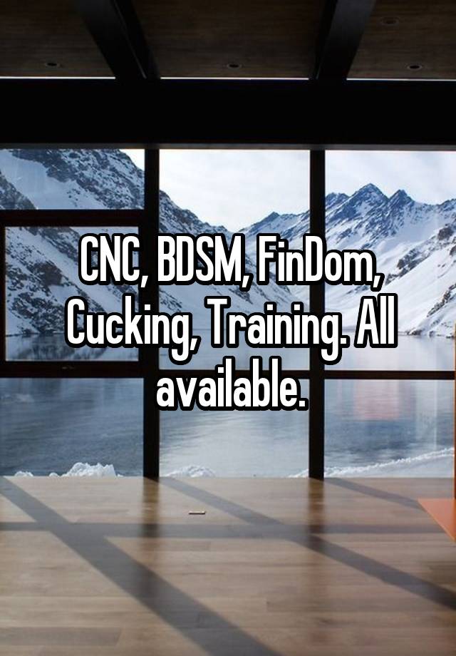 CNC, BDSM, FinDom, Cucking, Training. All available.