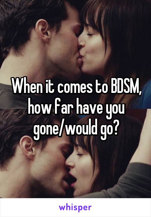 When it comes to BDSM, how far have you gone/would go?