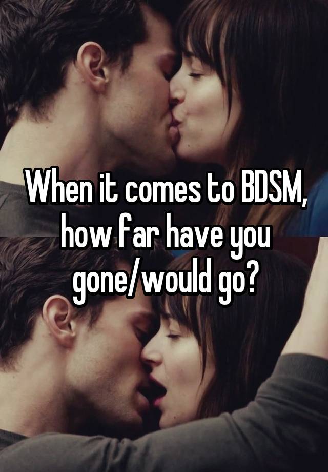 When it comes to BDSM, how far have you gone/would go?