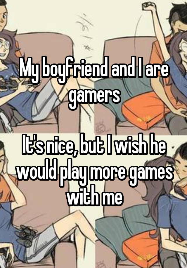 My boyfriend and I are gamers

It's nice, but I wish he would play more games with me