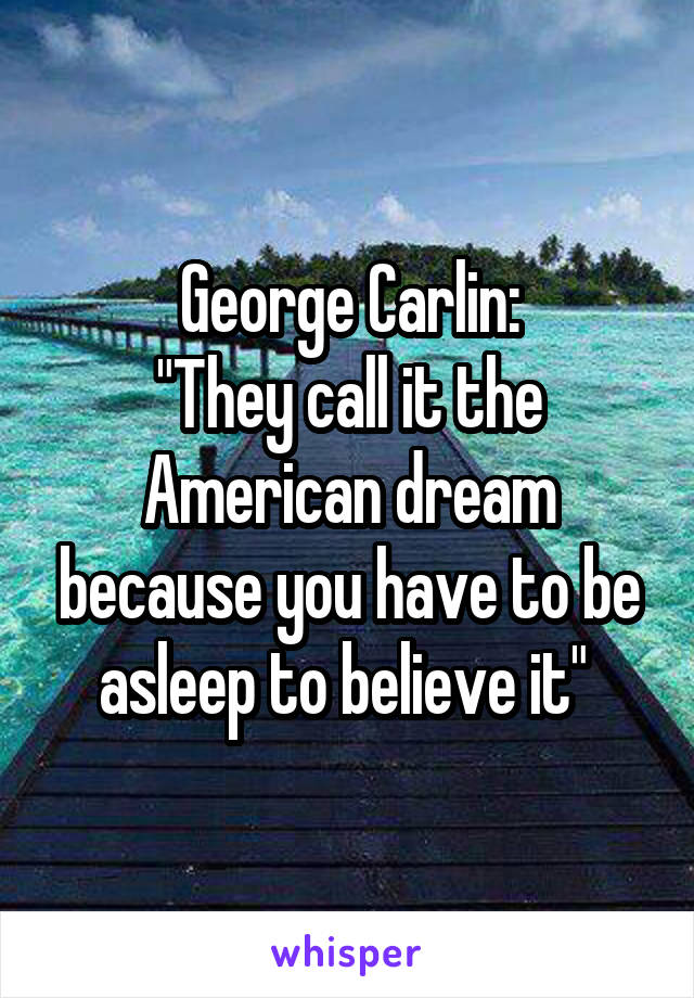 George Carlin:
"They call it the American dream because you have to be asleep to believe it" 