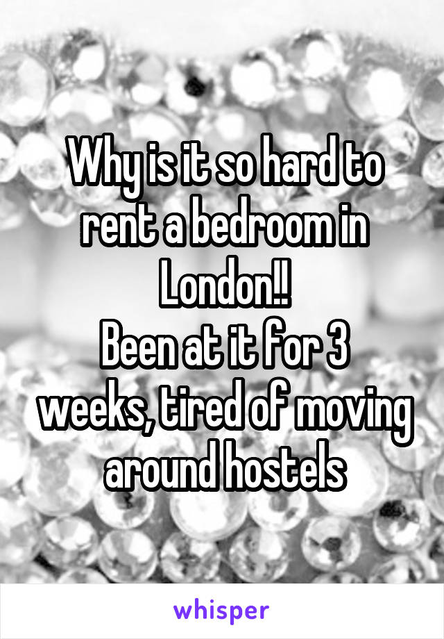 Why is it so hard to rent a bedroom in London!!
Been at it for 3 weeks, tired of moving around hostels