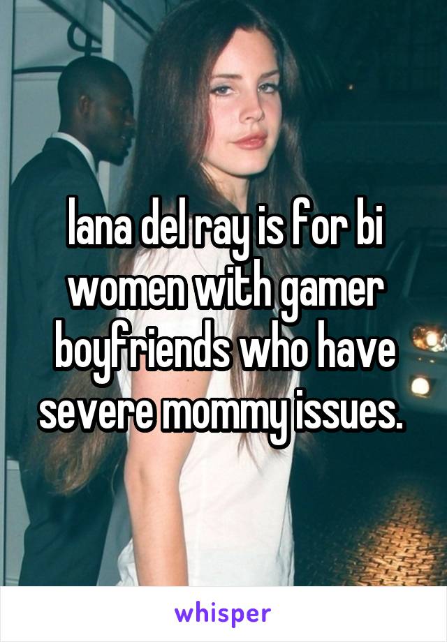 lana del ray is for bi women with gamer boyfriends who have severe mommy issues. 