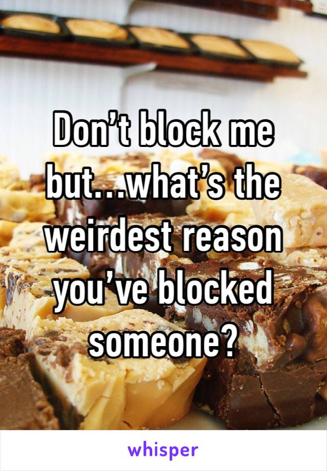 Don’t block me but…what’s the weirdest reason you’ve blocked someone?