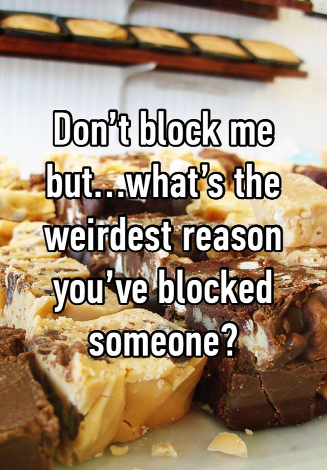 Don’t block me but…what’s the weirdest reason you’ve blocked someone?