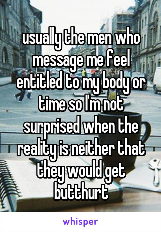 usually the men who message me feel entitled to my body or time so I'm not surprised when the reality is neither that they would get butthurt