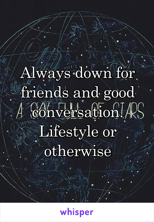 Always down for friends and good conversation. Lifestyle or otherwise