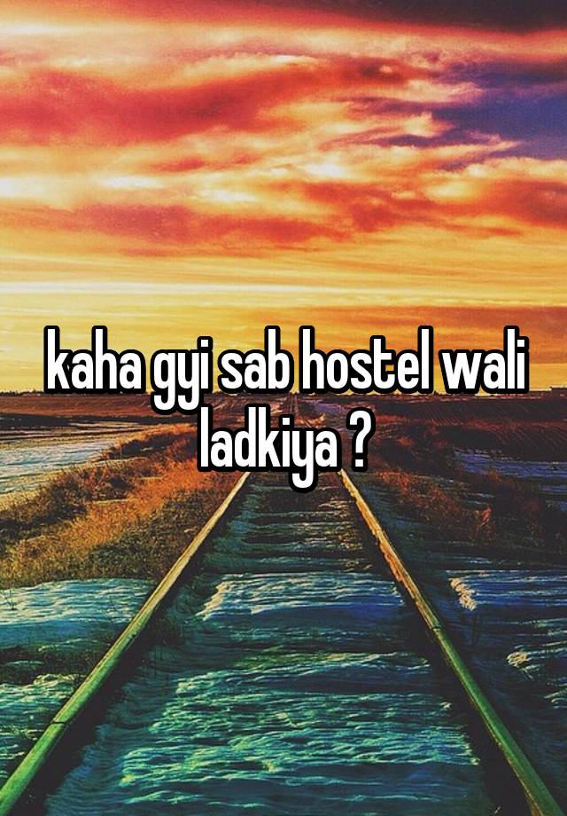 kaha gyi sab hostel wali ladkiya ?