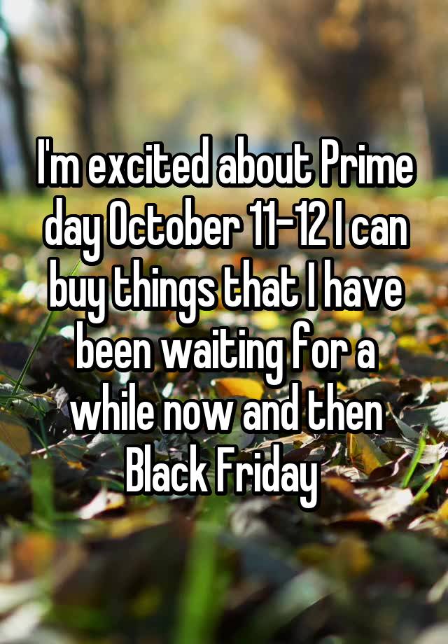 I'm excited about Prime day October 11-12 I can buy things that I have been waiting for a while now and then Black Friday 