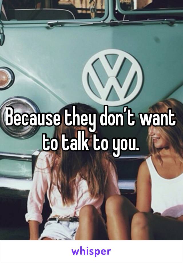 Because they don’t want to talk to you.