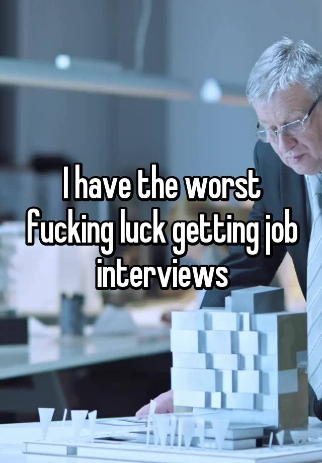 I have the worst fucking luck getting job interviews