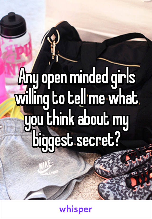 Any open minded girls willing to tell me what you think about my biggest secret?