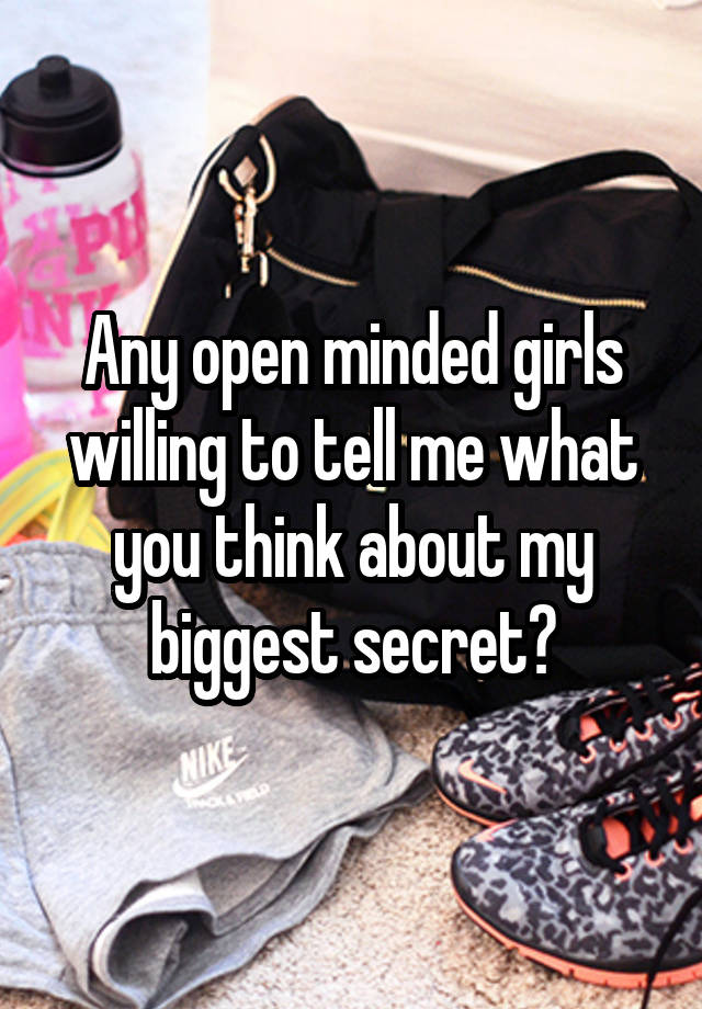 Any open minded girls willing to tell me what you think about my biggest secret?