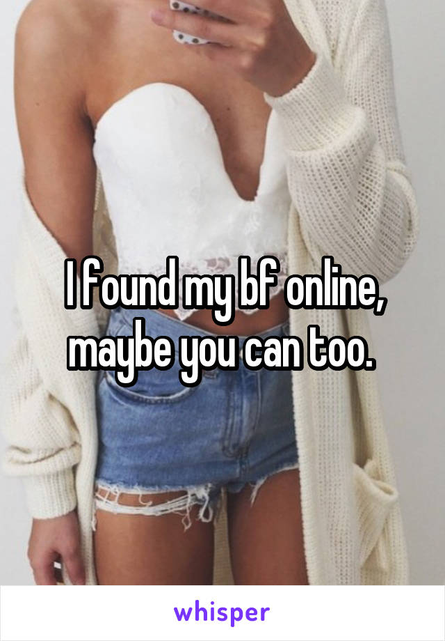 I found my bf online, maybe you can too. 