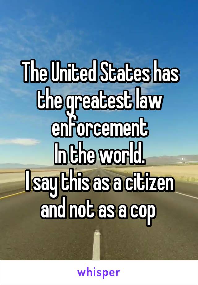 The United States has the greatest law enforcement
In the world.
I say this as a citizen and not as a cop 