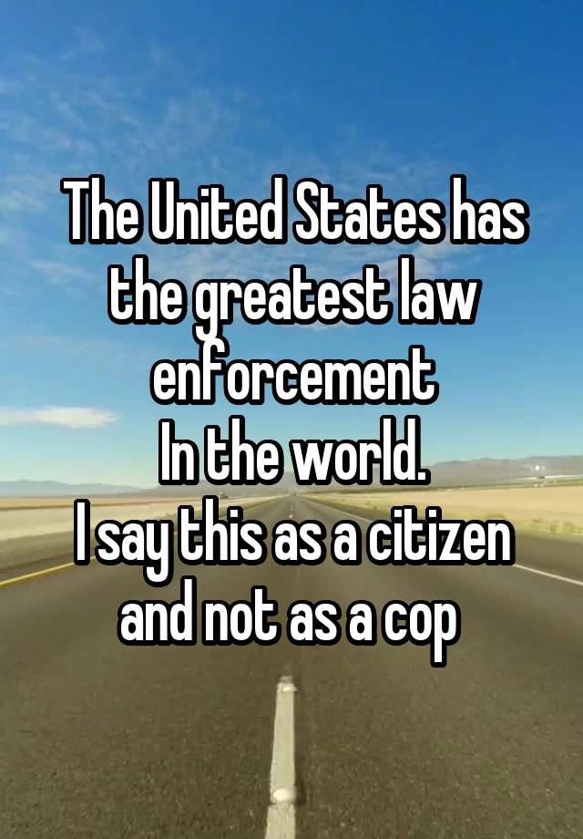 The United States has the greatest law enforcement
In the world.
I say this as a citizen and not as a cop 