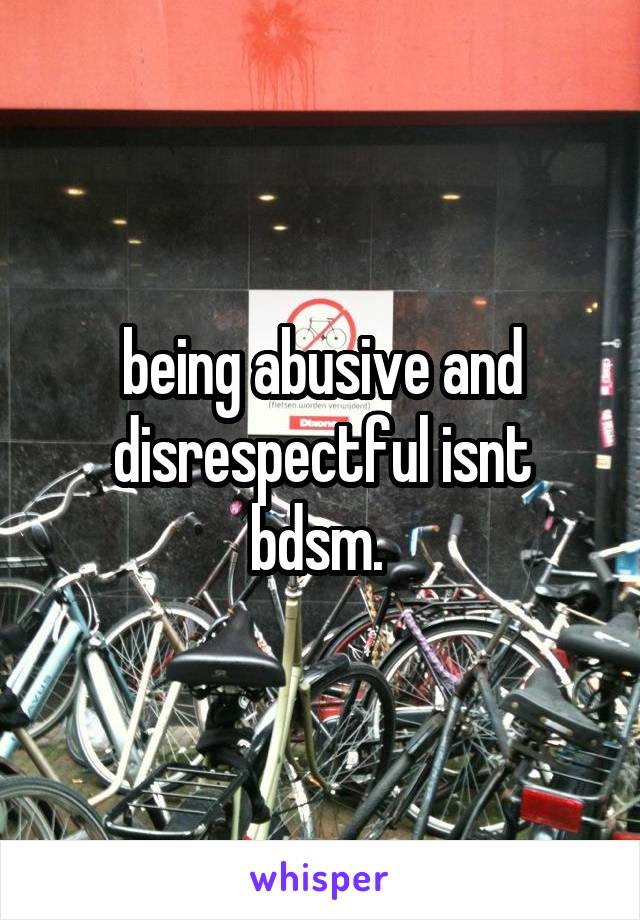 being abusive and disrespectful isnt bdsm. 