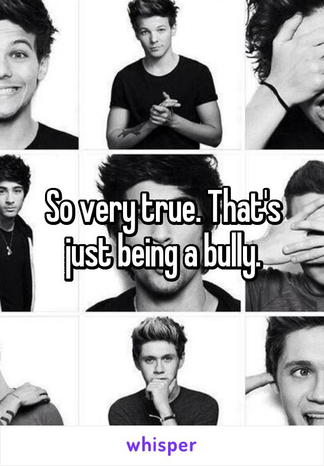 So very true. That's just being a bully.