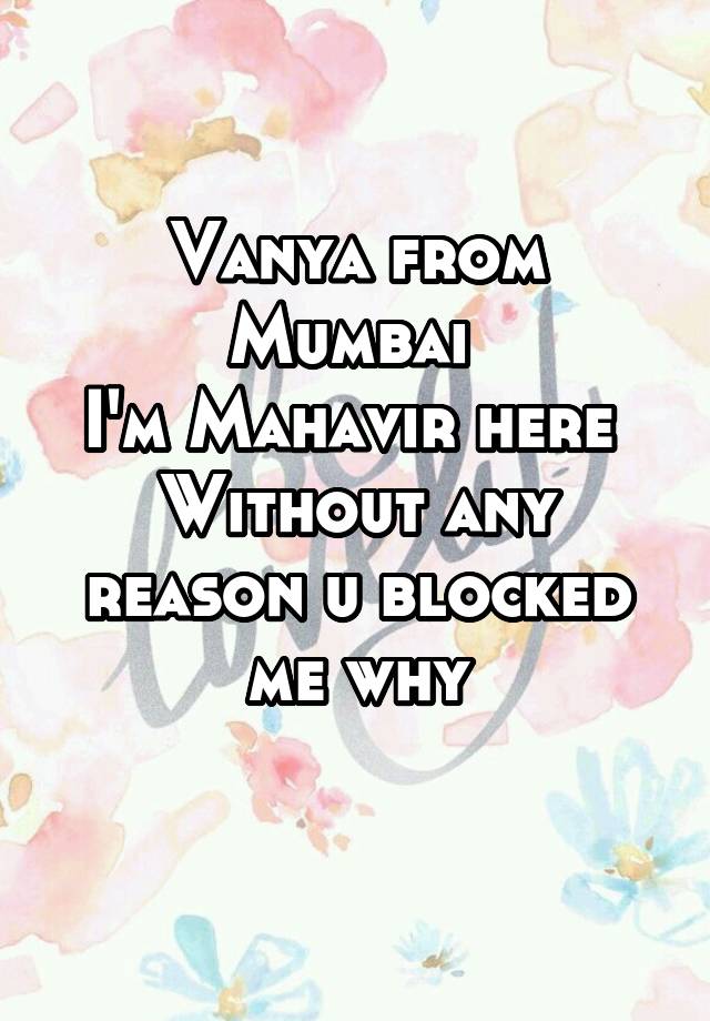 Vanya from Mumbai 
I'm Mahavir here 
Without any reason u blocked me why
