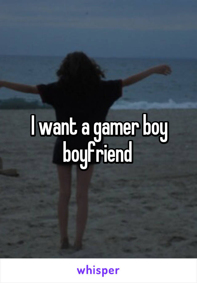 I want a gamer boy boyfriend 