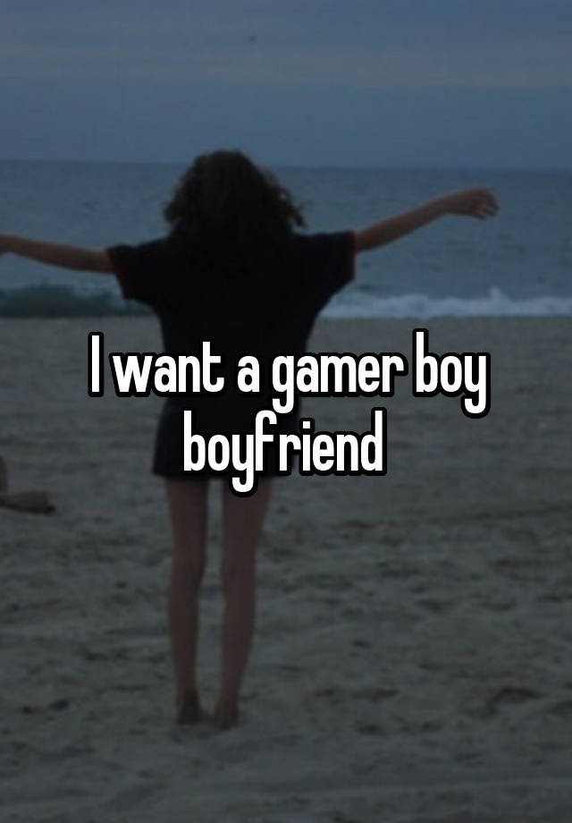 I want a gamer boy boyfriend 