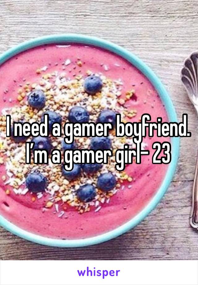 I need a gamer boyfriend. I’m a gamer girl- 23