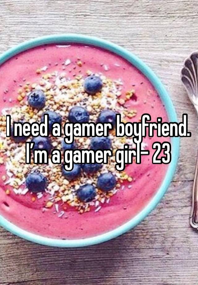 I need a gamer boyfriend. I’m a gamer girl- 23