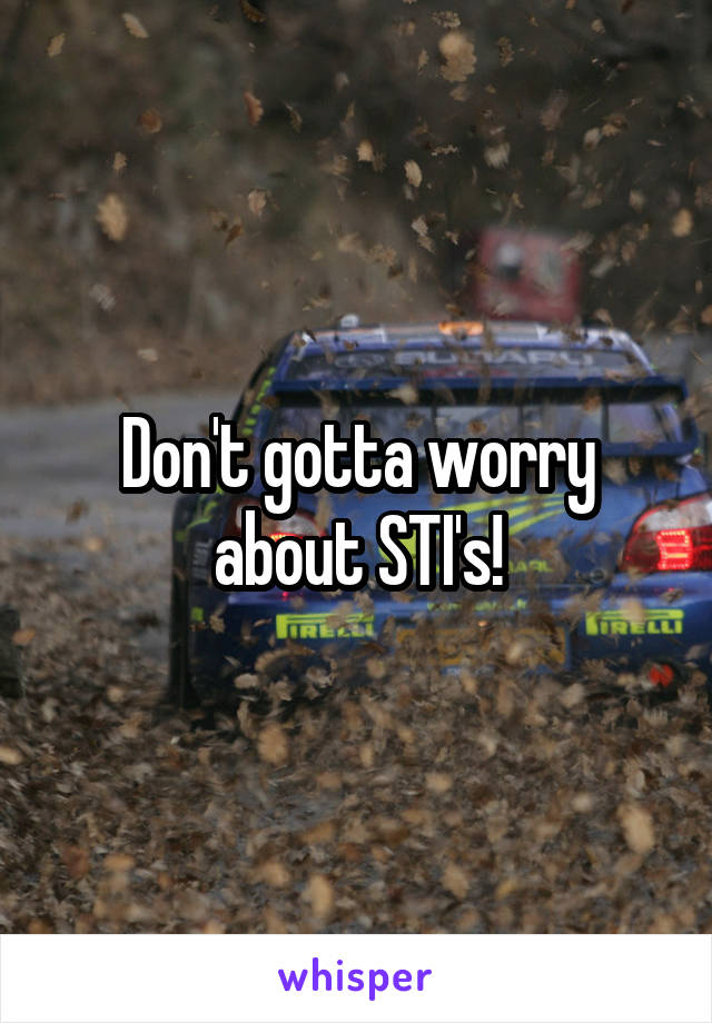 Don't gotta worry about STI's!