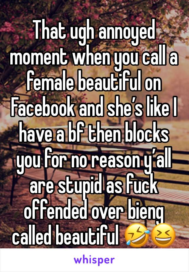 That ugh annoyed moment when you call a female beautiful on Facebook and she’s like I have a bf then blocks you for no reason y’all are stupid as fuck offended over bieng called beautiful 🤣😆