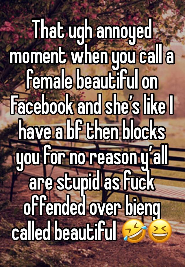 That ugh annoyed moment when you call a female beautiful on Facebook and she’s like I have a bf then blocks you for no reason y’all are stupid as fuck offended over bieng called beautiful 🤣😆