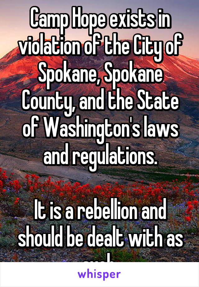 Camp Hope exists in violation of the City of Spokane, Spokane County, and the State of Washington's laws and regulations.

It is a rebellion and should be dealt with as such.