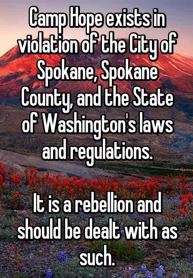 Camp Hope exists in violation of the City of Spokane, Spokane County, and the State of Washington's laws and regulations.

It is a rebellion and should be dealt with as such.