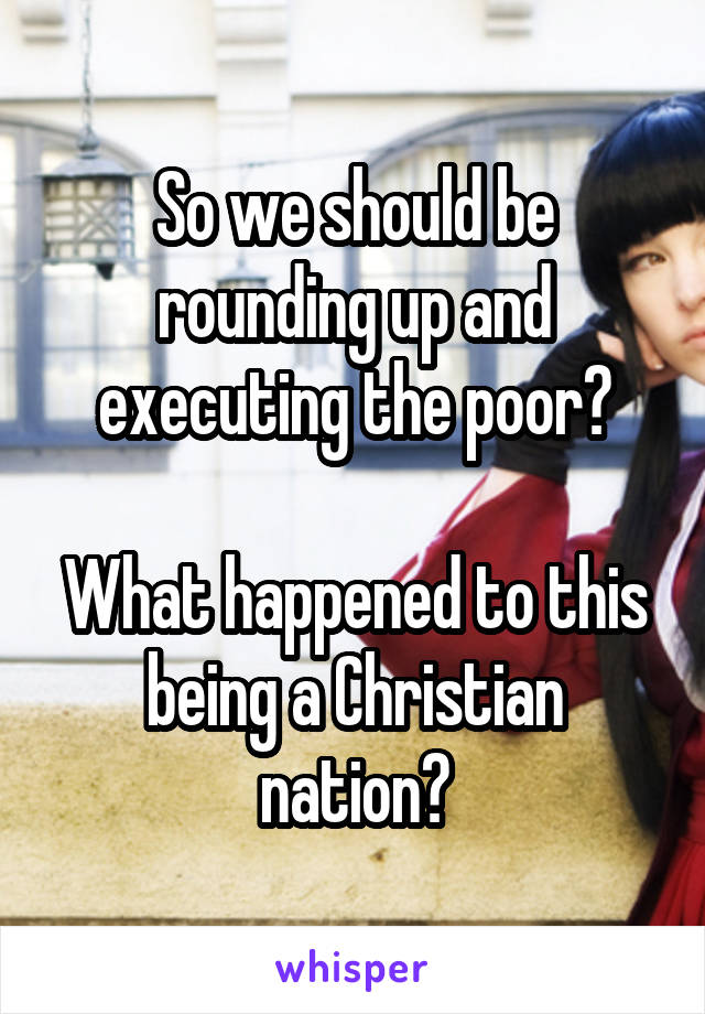 So we should be rounding up and executing the poor?

What happened to this being a Christian nation?