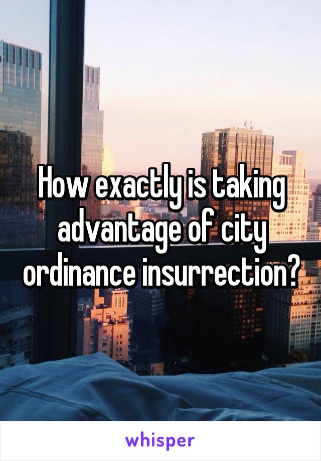 How exactly is taking advantage of city ordinance insurrection?