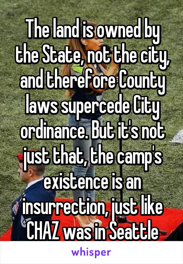 The land is owned by the State, not the city, and therefore County laws supercede City ordinance. But it's not just that, the camp's existence is an insurrection, just like CHAZ was in Seattle