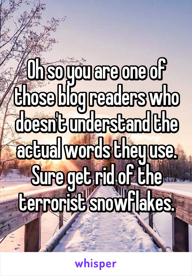 Oh so you are one of those blog readers who doesn't understand the actual words they use.
Sure get rid of the terrorist snowflakes.