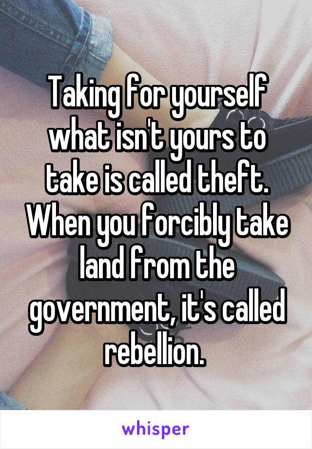 Taking for yourself what isn't yours to take is called theft. When you forcibly take land from the government, it's called rebellion. 