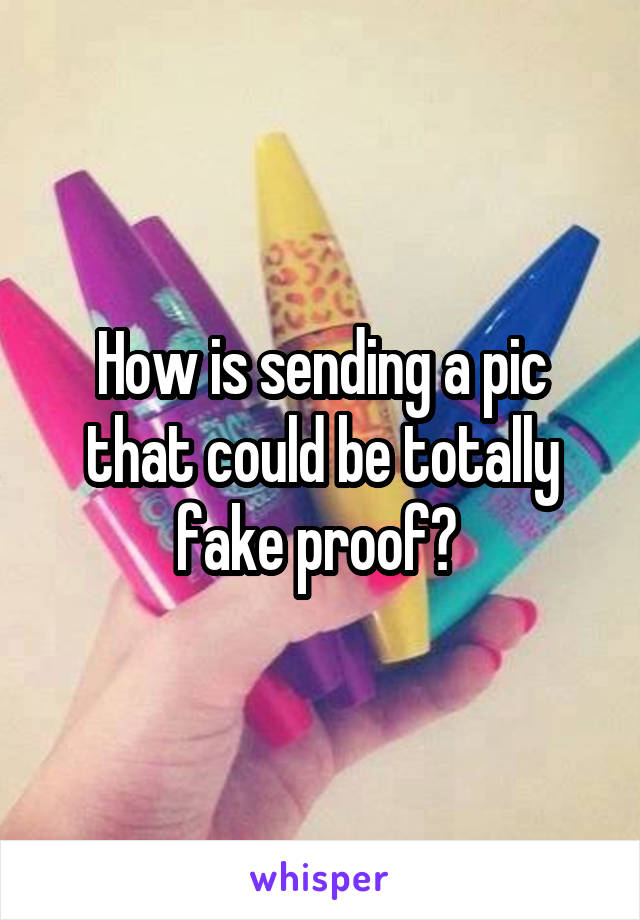 How is sending a pic that could be totally fake proof? 